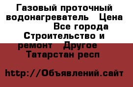 Газовый проточный водонагреватель › Цена ­ 1 800 - Все города Строительство и ремонт » Другое   . Татарстан респ.